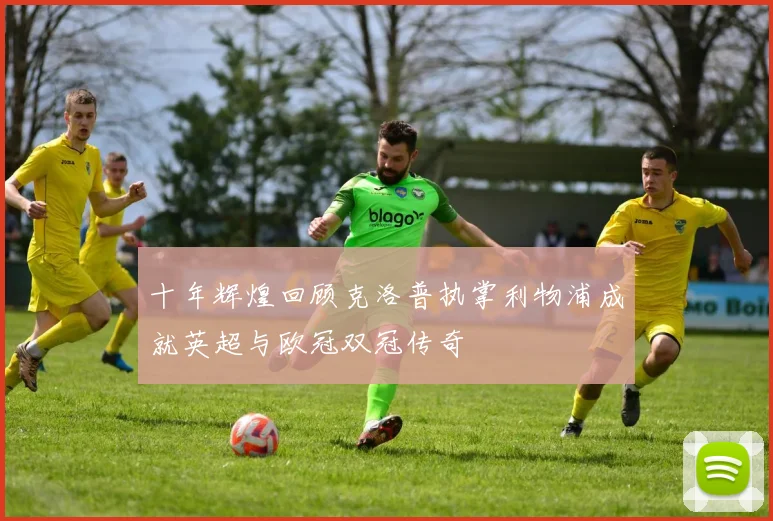 十年辉煌回顾克洛普执掌利物浦成就英超与欧冠双冠传奇