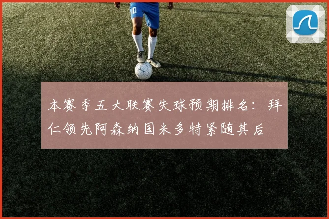 本赛季五大联赛失球预期排名：拜仁领先阿森纳国米多特紧随其后