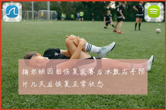 梅尔顿因旧伤复发赛后冰敷右手预计几天后恢复正常状态